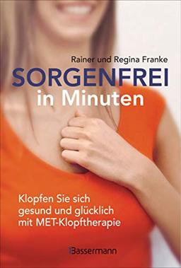 Sorgenfrei in Minuten. Klopfen Sie sich gesund und glücklich mit MET-Klopftherapie: Ganzheitliche Hilfe bei Angst, Stress, Depression, Suchtverhalten, ... der Selbstheilungskräfte und zur Entspannung