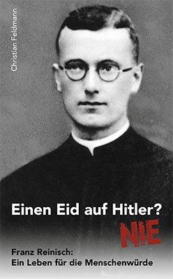 Einen Eid auf Hitler? Nie! Franz Reinisch: Ein Leben für die Menschenwürde