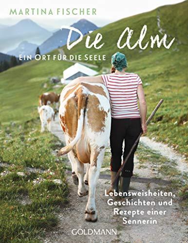 Die Alm - Ein Ort für die Seele: Lebensweisheiten, Geschichten und Rezepte einer Sennerin