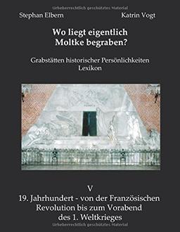 Wo liegt eigentlich Moltke begraben?: Grabstätten historischer Persönlichkeiten - Lexikon - Bd. V 19. Jahrhundert - von der Französischen Revolution bis zum Vorabend des 1. Weltkrieges