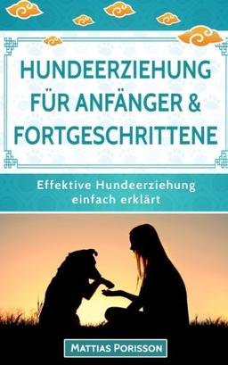 Hundeerziehung für Anfänger und Fortgeschrittene: Hundeerziehung, Hundetraining und Welpentraining leicht gemacht! (Effektive Hundeerziehung - einfach erklärt! Band, Band 1)