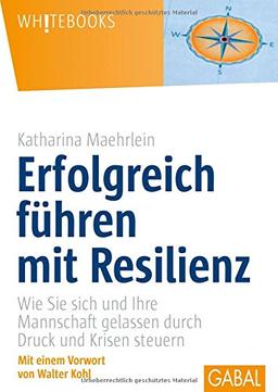 Erfolgreich führen mit Resilienz: Wie Sie sich und Ihre Mannschaft gelassen durch Druck und Krisen steuern (Whitebooks)