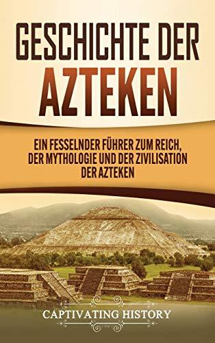 Geschichte der Azteken: Ein fesselnder Führer zum Reich, der Mythologie und der Zivilisation der Azteken