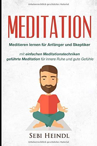 MEDITATION: Meditieren lernen für Anfänger und Skeptiker + einfachen Meditationstechniken + geführte Meditation für innere Ruhe und gute Gefühle ... lernen, Meditation Buddhismus, Band 1)