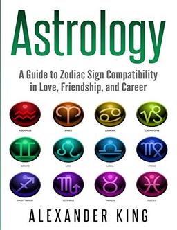 Astrology: A Guide to Zodiac Sign Compatibility in Love, Friendships, and Career (Signs, Horoscope, New Age, Astrology, Astrology Calendar Book 1)