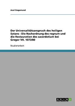 Der Universalitätsanspruch des heiligen Satans - Die Nachordnung des regnum und die Restauration des sacerdotium bei Gregor VII. 1073/80