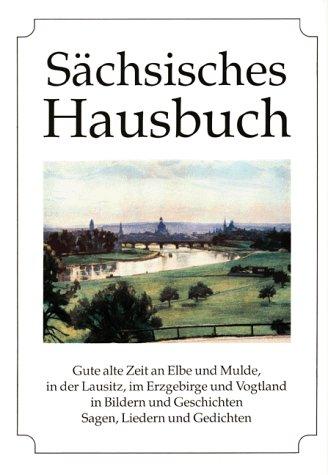 Sächsisches Hausbuch: Gute alte Zeit an Elbe und Mulde, in der Lausitz, im Erzgebirge und Vogtland in Bildern und Geschichten, Sagen, Liedern und Gedichten