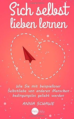 Sich selbst lieben lernen: Wie Sie mit beispielloser Selbstliebe von anderen Menschen bedingungslos geliebt werden - Anziehend und selbstbewusst im Handumdrehen