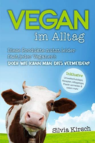 Vegan im Alltag - Diese Produkte nutzt leider fast jeder Veganer!: Doch wie kann man dies vermeiden? Inklusive Umweltschutztipps, Rezepten, Alltagstipps, Plastik vermeiden und vielem mehr.