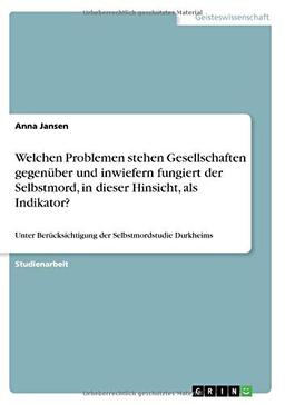 Welchen Problemen stehen Gesellschaften gegenüber und inwiefern fungiert der Selbstmord, in dieser Hinsicht, als Indikator?: Unter Berücksichtigung der Selbstmordstudie Durkheims