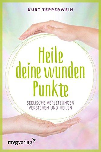 Heile deine wunden Punkte: Seelische Verletzungen verstehen und heilen