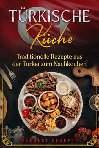 Türkische Küche: Traditionelle Rezepte aus der Türkei zum Nachkochen: Kochbuch mit über 75 orientalischen Rezepten