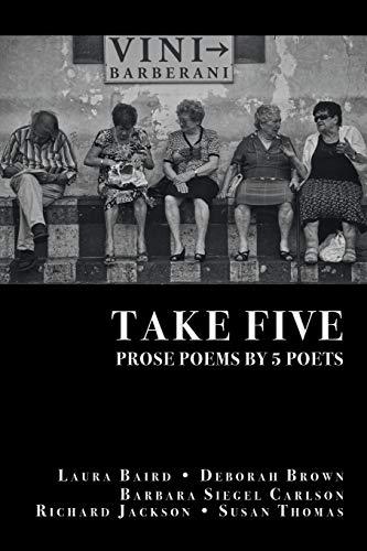 TAKE FIVE: PROSE POEMS BY 5 POETS: by Laura Baird, Deborah Brown, Barbara Siegel Carlson, Richard Jackson, & Susan Thomas