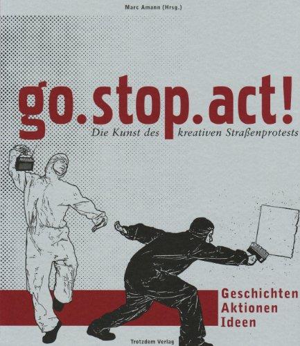 go. stop. act!: Die Kunst des kreativen Strassenprotestes. Geschichte - Aktionen - Ideen