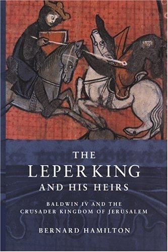 The Leper King and his Heirs: Baldwin IV and the Crusader Kingdom of Jerusalem