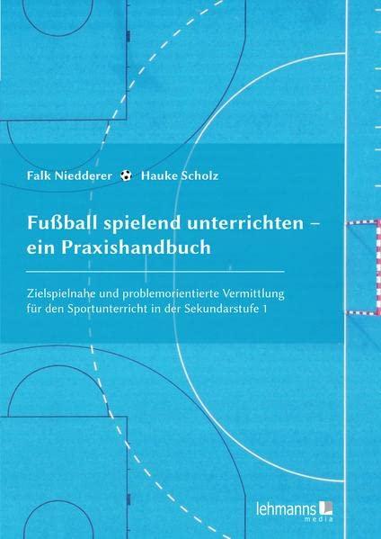 Fußball spielend unterrichten – ein Praxishandbuch: Zielspielnahe und problemorientierte Vermittlung für den Sportunterricht in der Sekundarstufe 1