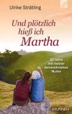 Und plötzlich hieß ich Martha: Zehn Jahre mit meiner demenzkranken Mutter