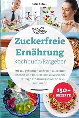 Zuckerfreie Ernährung Kochbuch / Ratgeber: Mit 150 gesunden Rezepten zuckerfrei kochen und backen, inklusive einem 30 Tage Ernährungsplan, Snacks und mehr.