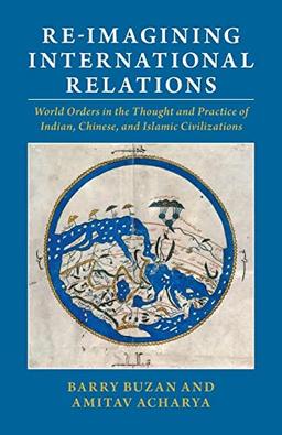 Re-imagining International Relations: World Orders in the Thought and Practice of Indian, Chinese, and Islamic Civilizations