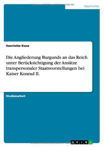 Die Angliederung Burgunds an das Reich unter Berücksichtigung der Ansätze transpersonaler Staatsvorstellungen bei Kaiser Konrad II