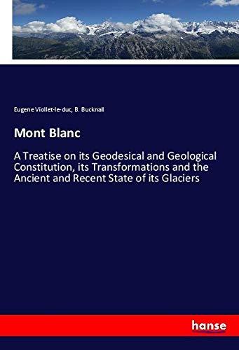 Mont Blanc: A Treatise on its Geodesical and Geological Constitution, its Transformations and the Ancient and Recent State of its Glaciers