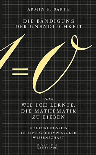 Die Bändigung der Unendlichkeit oder Wie ich lernte, die Mathematik zu lieben: Entdeckungsreise in eine geheimnisvolle Wissenschaft