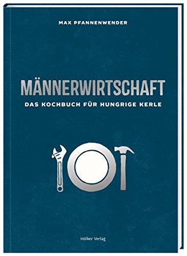 Männerwirtschaft: Das Kochbuch für hungrige Kerle