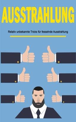 Ausstrahlung: 7 unbekannte Tipps für fesselnde Ausstrahlung (Ausstrahlung verbessern, Selbstbewusstsein, Schlagfertigkeit, Kommunikation meistern, Körpersprache, Verführung, Charisma)