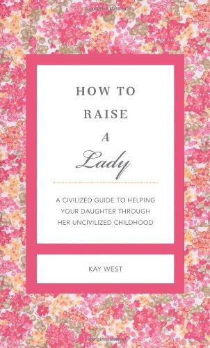 How to Raise a Lady: A Civilized Guide to Helping Your Daughter Through Her Uncivilized Childhood (GentleManners)