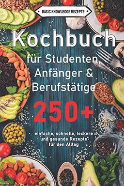 Kochbuch für Studenten, Anfänger & Berufstätige: 250+ einfache, schnelle, leckere und gesunde Rezepte für den Alltag