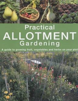 Practical Allotment Gardening: A Guide to Growing Fruit, Vegetables and Herbs on Your Plot