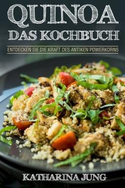 Quinoa: Das Kochbuch - Entdecken Sie die Kraft des antiken Superfoods Quinoa - Leckere und einfache Quinoa Rezepte für jeden Anlass