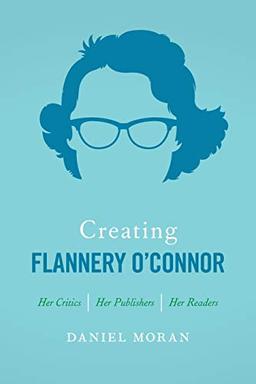 Creating Flannery O'Connor: Her Critics, Her Publishers, Her Readers