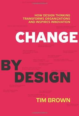 Change by Design: How Design Thinking Transforms Organizations and Inspires Innovation: How Design Thinking Can Transform Organizations and Inspire Innovation