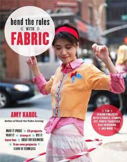 Bend the Rules with Fabric: Fun Sewing Projects with Stencils, Stamps, Dye, Photo Transfers, Silk Screening, and More