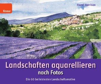 Landschaften aquarellieren nach Fotos: Die 60 beliebtesten Landschaftsmotive; In sechs einfachen Schritten von der Fotografie zum eigenen Meisterwerk