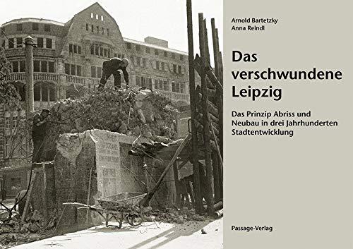 Das verschwundene Leipzig: Das Prinzip Abriss und Neubau in drei Jahrhunderten Stadtentwicklung