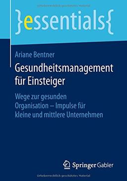 Gesundheitsmanagement für Einsteiger: Wege zur gesunden Organisation - Impulse für kleine und mittlere Unternehmen (essentials)