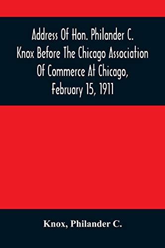 Address Of Hon. Philander C. Knox Before The Chicago Association Of Commerce At Chicago, February 15, 1911