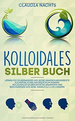 Kolloidales Silber Buch: Lernen Sie Silberwasser und seine Anwendungsgebiete als natürliches Antibiotikum kennen! Kolloidales Silber richtig anwenden und Beschwerden wie Akne, Nagelpilz u.v.m lindern