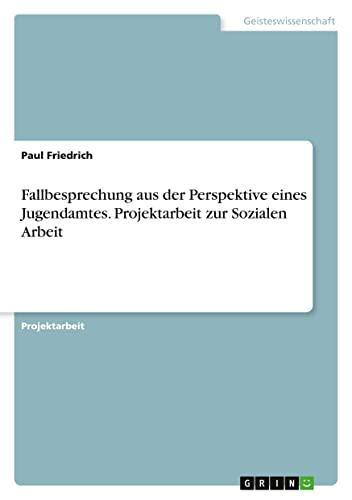 Fallbesprechung aus der Perspektive eines Jugendamtes. Projektarbeit zur Sozialen Arbeit