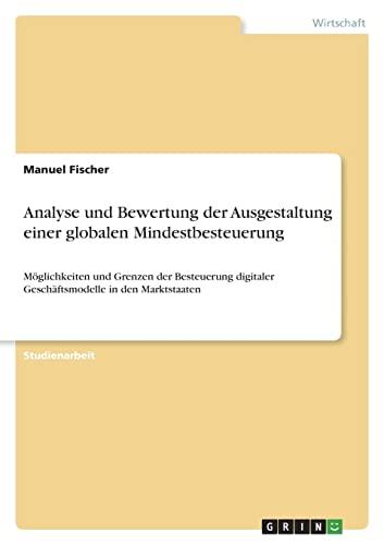 Analyse und Bewertung der Ausgestaltung einer globalen Mindestbesteuerung: Möglichkeiten und Grenzen der Besteuerung digitaler Geschäftsmodelle in den Marktstaaten