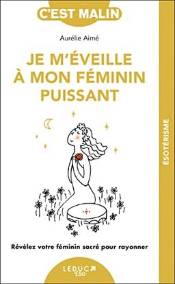 Je m'éveille à mon féminin puissant : révélez votre féminin sacré pour rayonner