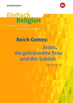 EinFach Religion: Reich Gottes: Jesus, die gekrümmte Frau und der Sabbat (Lk 13, 10-17): Reihe A: Jahrgangsstufen 5 - 6; Reihe B: Jahrgangsstufen 7 - 9