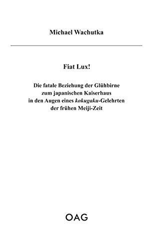 Fiat Lux! - Die verhängnisvolle Beziehung der elektrischen Glühbirne zum japanischen Kaiserhaus in den Augen eines kokugaku-Gelehrten der frühen Meiji-Zeit (OAG Taschenbuch)