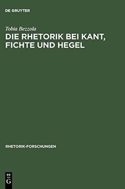 Die Rhetorik bei Kant, Fichte und Hegel: Ein Beitrag zur Philosophiegeschichte der Rhetorik (Rhetorik-Forschungen, Band 5)