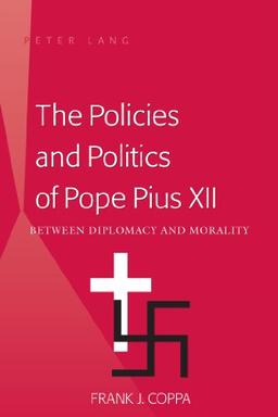 The Policies and Politics of Pope Pius XII: Between Diplomacy and Morality