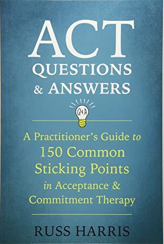 ACT Questions and Answers: A Practitioner's Guide to 50 Common Sticking Points in Acceptance and Commitment Therapy