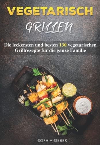 Vegetarisch Grillen: Die leckersten und besten 130 vegetarischen Grillrezepte für die ganze Familie