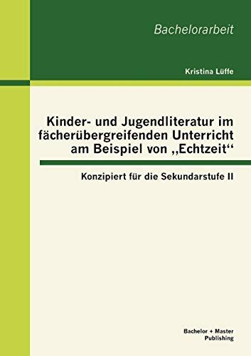 Kinder- und Jugendliteratur im fächerübergreifenden Unterricht am Beispiel von "Echtzeit": Konzipiert für die Sekundarstufe II: Konzipiert für die Sekundarstufe II. Bachelorarbeit